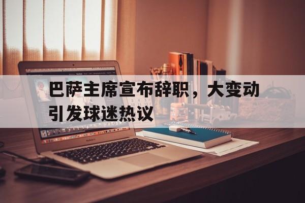 半岛体育官方-关于巴萨主席宣布辞职,大变动引发球迷热议的信息